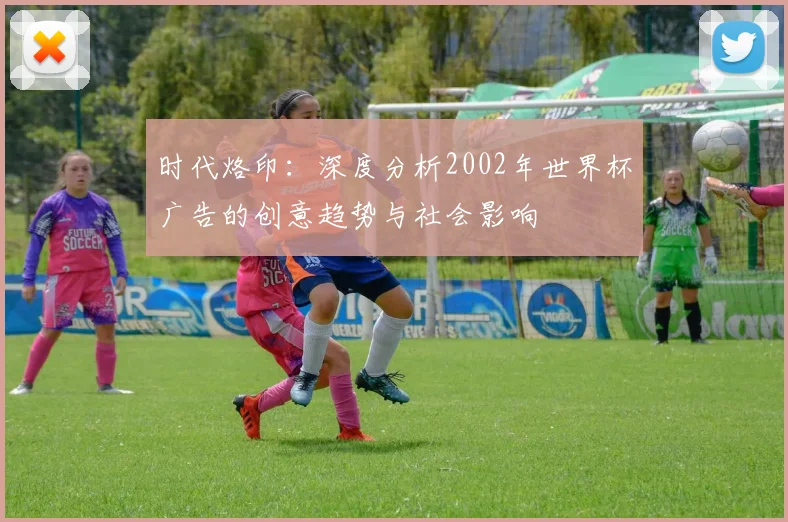 时代烙印：深度分析2002年世界杯广告的创意趋势与社会影响