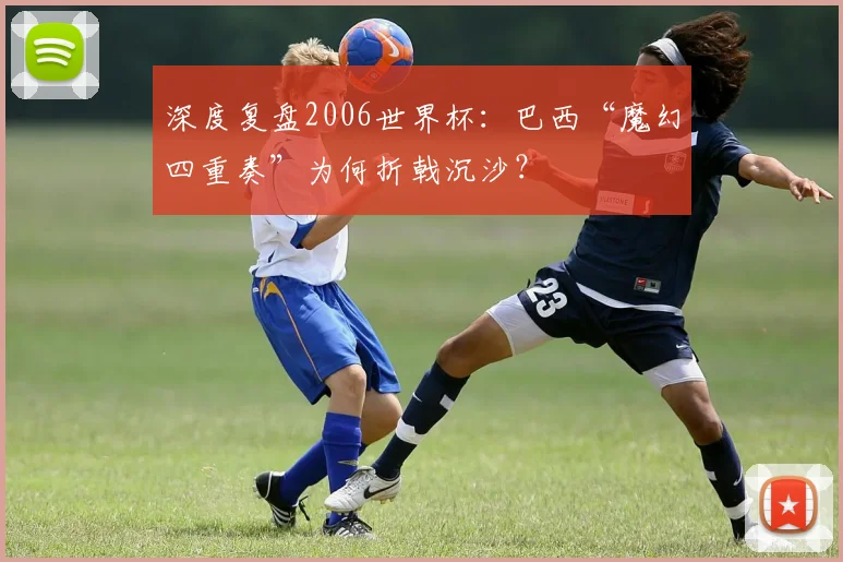 深度复盘2006世界杯：巴西“魔幻四重奏”为何折戟沉沙？