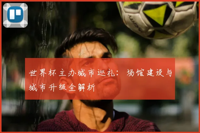 世界杯主办城市巡礼：场馆建设与城市升级全解析