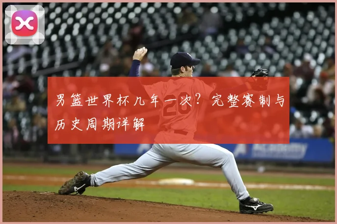 男篮世界杯几年一次?完整赛制与历史周期详解