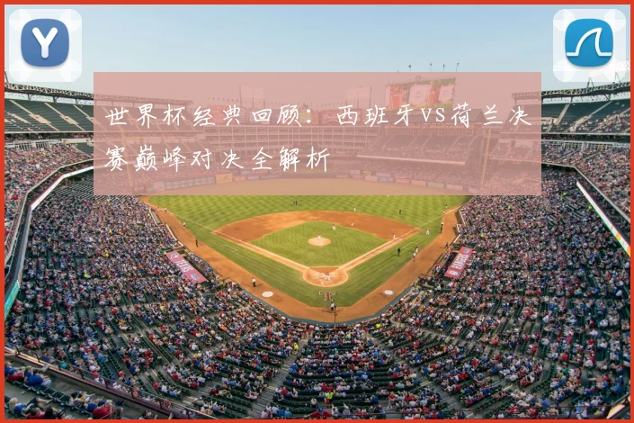 世界杯经典回顾：西班牙vs荷兰决赛巅峰对决全解析