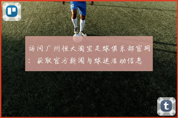 访问广州恒大淘宝足球俱乐部官网：获取官方新闻与球迷活动信息