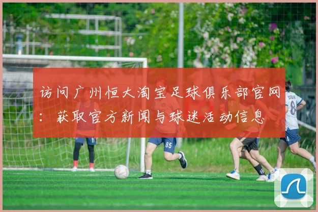 访问广州恒大淘宝足球俱乐部官网:获取官方新闻与球迷活动信息