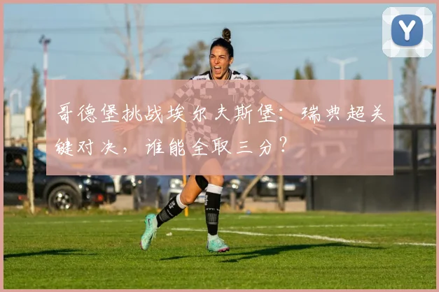 哥德堡挑战埃尔夫斯堡:瑞典超关键对决,谁能全取三分?