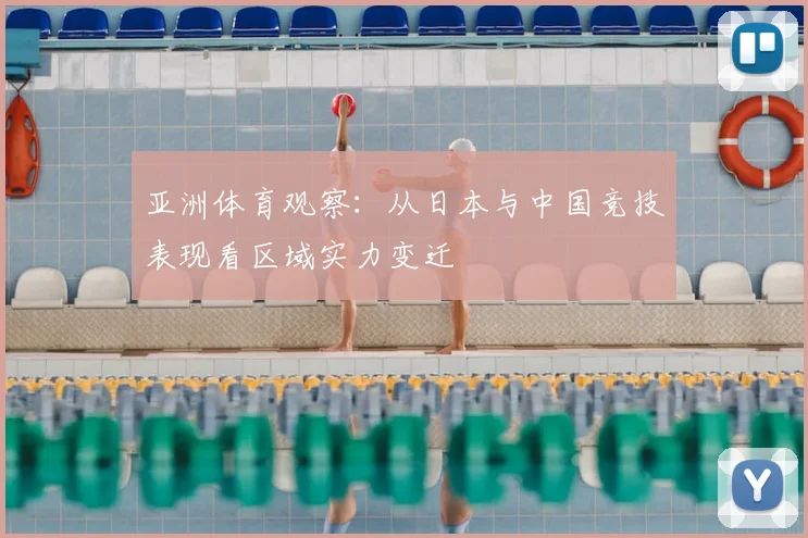 亚洲体育观察：从日本与中国竞技表现看区域实力变迁