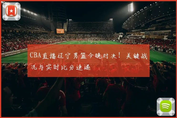 CBA直播辽宁男篮今晚对决！关键战况与实时比分速递