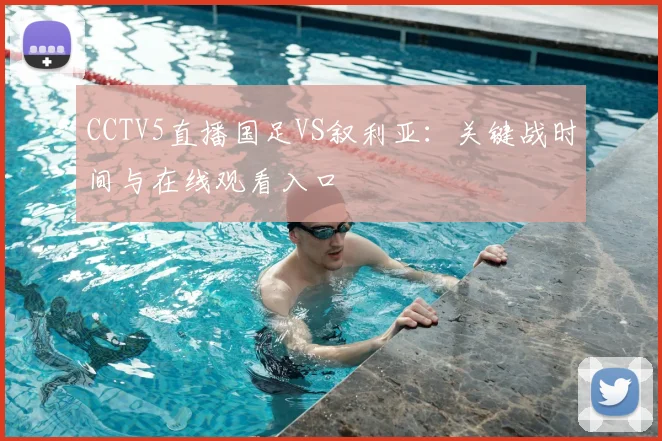 CCTV5直播国足VS叙利亚:关键战时间与在线观看入口