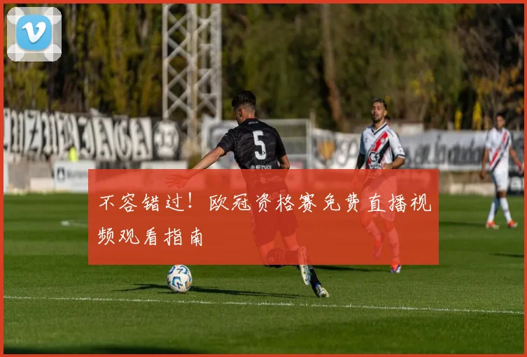 不容错过！欧冠资格赛免费直播视频观看指南
