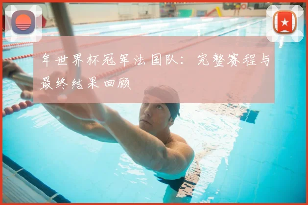年世界杯冠军法国队:完整赛程与最终结果回顾