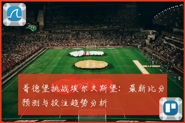 哥德堡挑战埃尔夫斯堡:最新比分预测与投注趋势分析