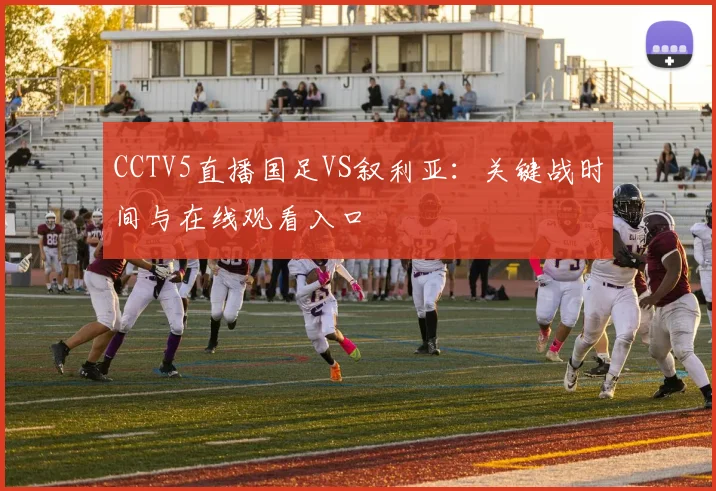 CCTV5直播国足VS叙利亚:关键战时间与在线观看入口