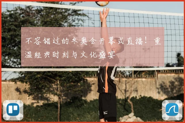 不容错过的冬奥会开幕式直播！重温经典时刻与文化盛宴