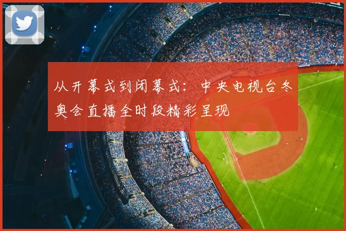 从开幕式到闭幕式：中央电视台冬奥会直播全时段精彩呈现
