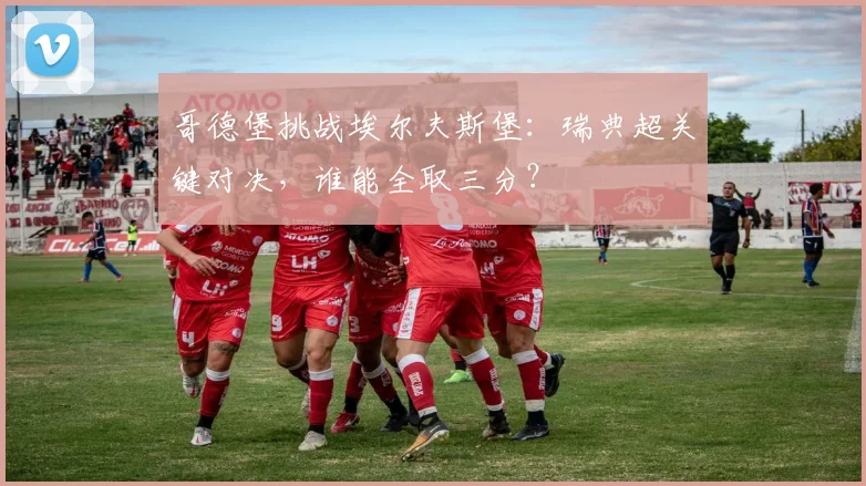 哥德堡挑战埃尔夫斯堡:瑞典超关键对决,谁能全取三分?