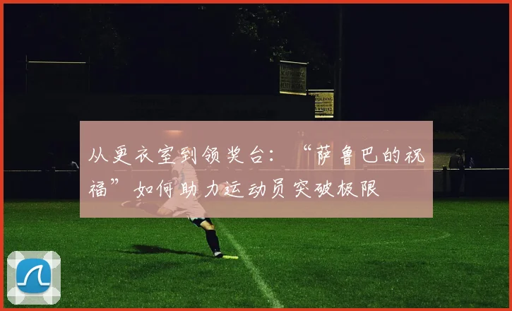 从更衣室到领奖台：“萨鲁巴的祝福”如何助力运动员突破极限