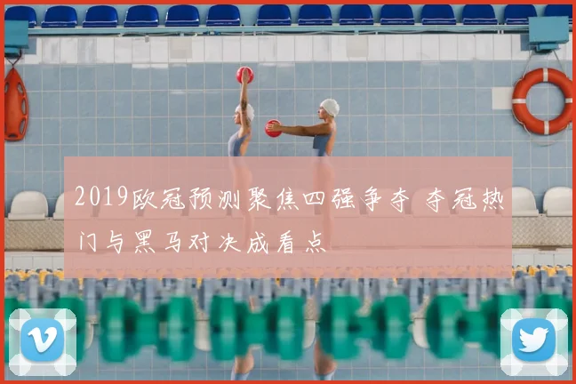 2019欧冠预测聚焦四强争夺 夺冠热门与黑马对决成看点