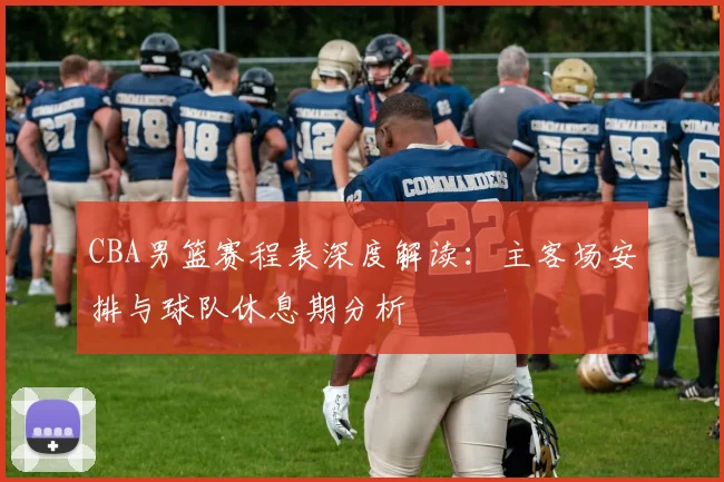 CBA男篮赛程表深度解读：主客场安排与球队休息期分析