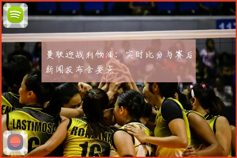 曼联迎战利物浦:实时比分与赛后新闻发布会要点