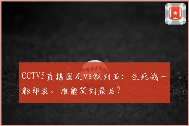 CCTV5直播国足vs叙利亚:生死战一触即发,谁能笑到最后?