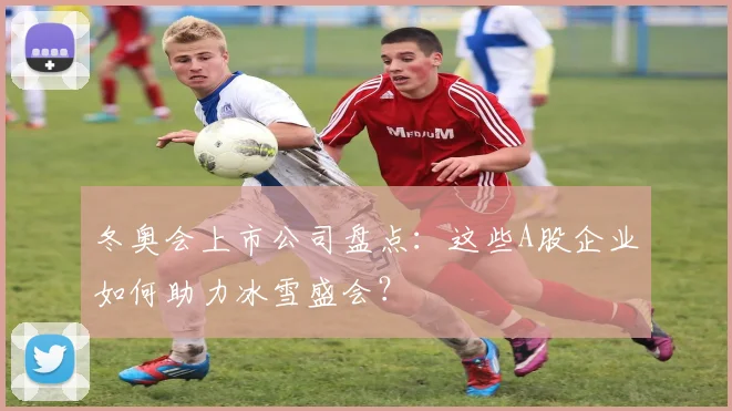 冬奥会上市公司盘点：这些A股企业如何助力冰雪盛会？