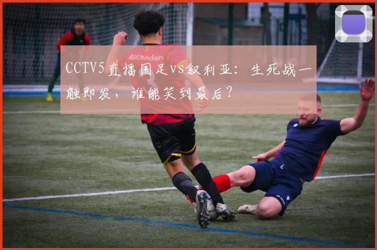 CCTV5直播国足vs叙利亚:生死战一触即发,谁能笑到最后?