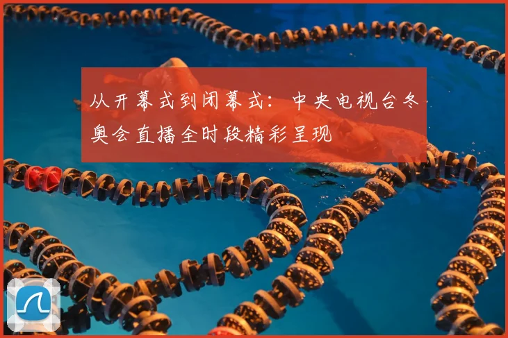 从开幕式到闭幕式：中央电视台冬奥会直播全时段精彩呈现