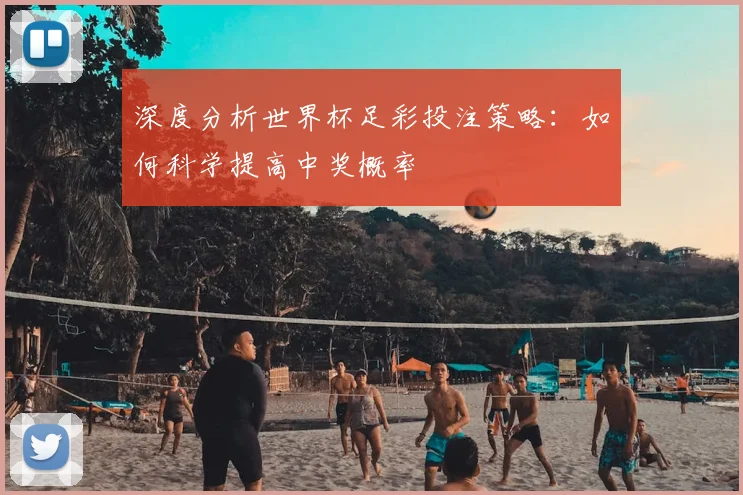 深度分析世界杯足彩投注策略：如何科学提高中奖概率