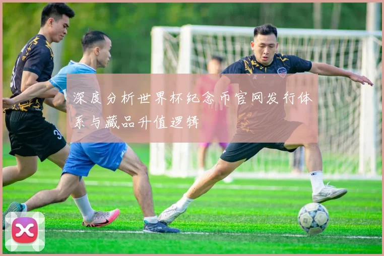 深度分析世界杯纪念币官网发行体系与藏品升值逻辑