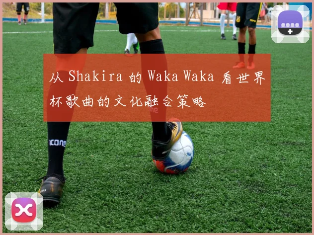 从 Shakira 的 Waka Waka 看世界杯歌曲的文化融合策略