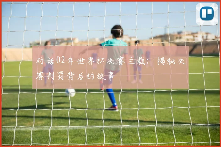 对话02年世界杯决赛主裁：揭秘决赛判罚背后的故事