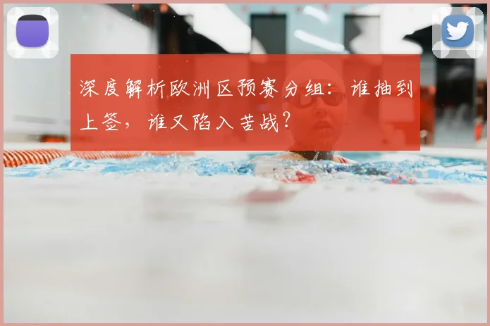 深度解析欧洲区预赛分组:谁抽到上签,谁又陷入苦战?