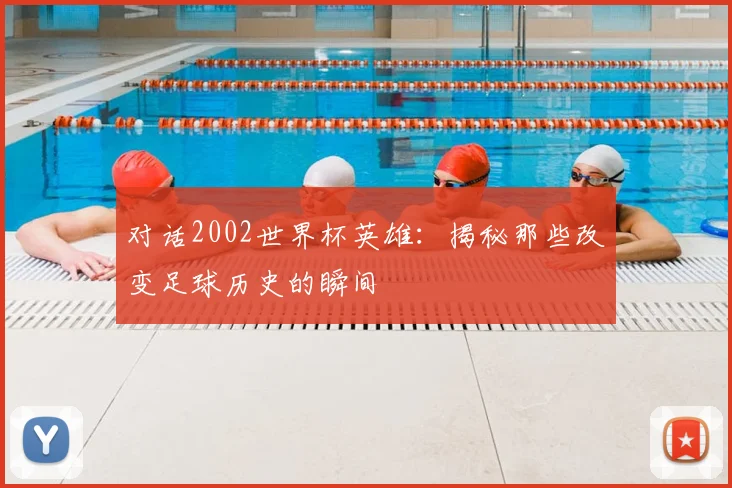 对话2002世界杯英雄：揭秘那些改变足球历史的瞬间