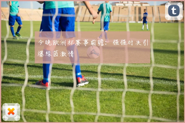 今晚欧洲杯赛事前瞻：强强对决引爆绿茵激情