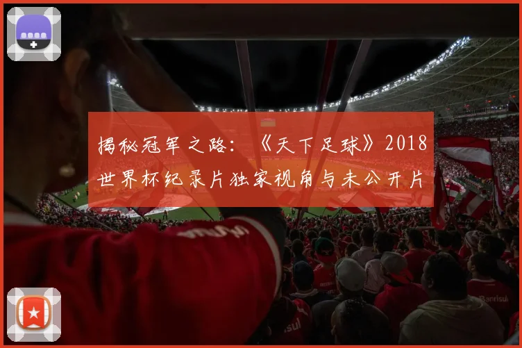 揭秘冠军之路：《天下足球》2018世界杯纪录片独家视角与未公开片段