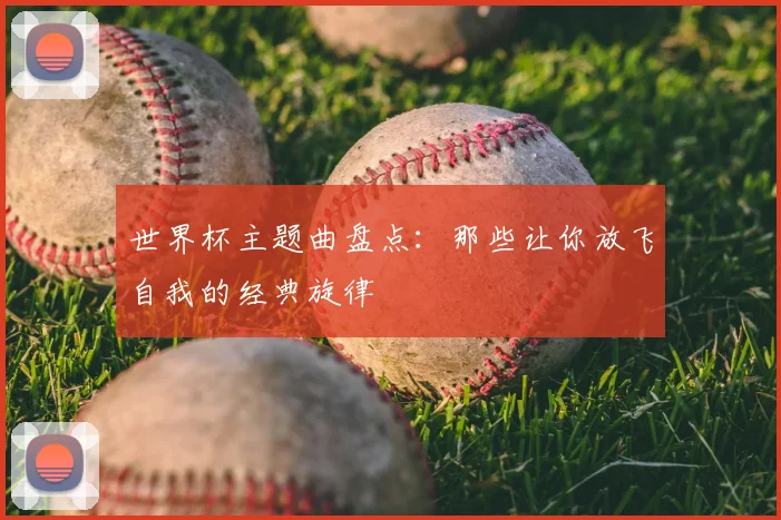 世界杯主题曲盘点:那些让你放飞自我的经典旋律