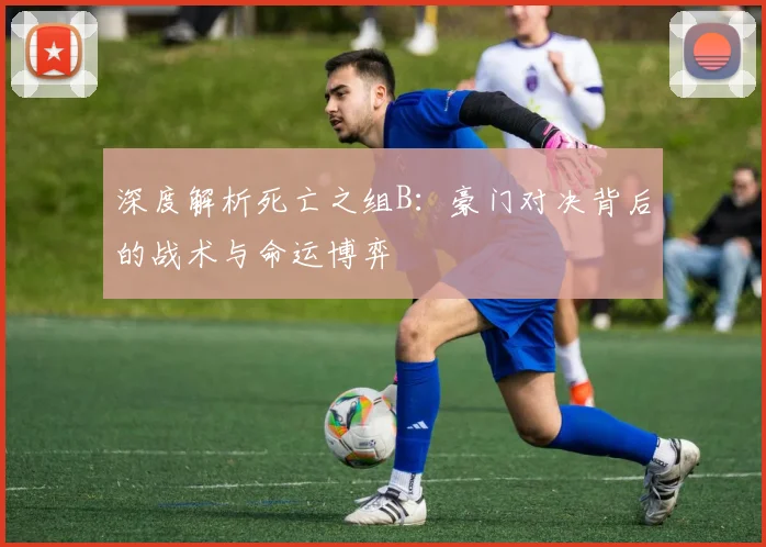 深度解析死亡之组B：豪门对决背后的战术与命运博弈
