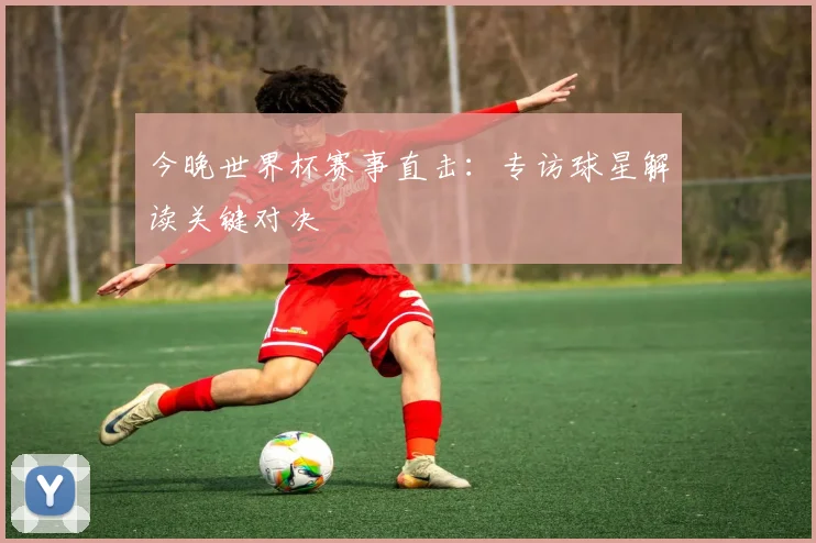 今晚世界杯赛事直击：专访球星解读关键对决