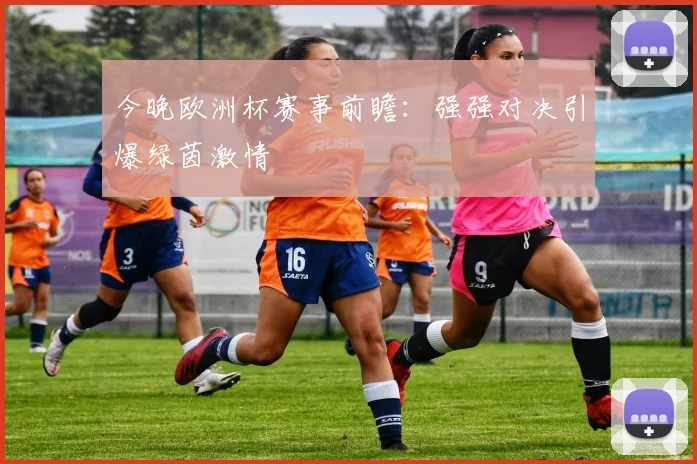今晚欧洲杯赛事前瞻：强强对决引爆绿茵激情