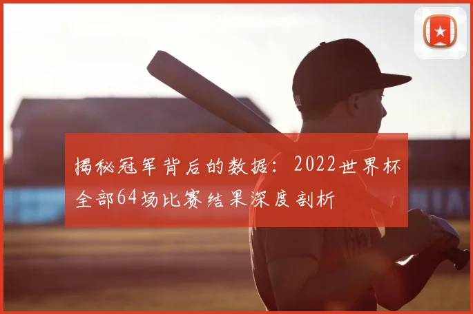 揭秘冠军背后的数据:2022世界杯全部64场比赛结果深度剖析