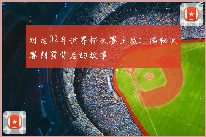对话02年世界杯决赛主裁：揭秘决赛判罚背后的故事