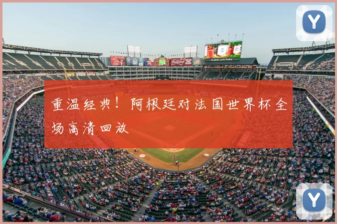 重温经典！阿根廷对法国世界杯全场高清回放