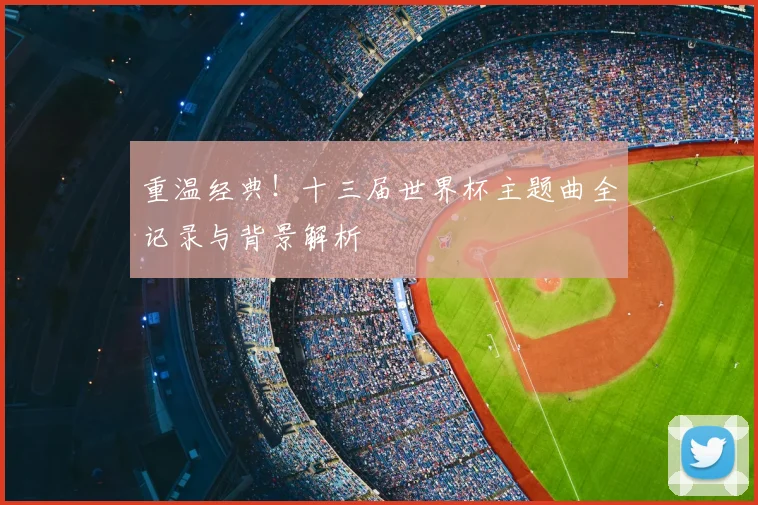 重温经典！十三届世界杯主题曲全记录与背景解析
