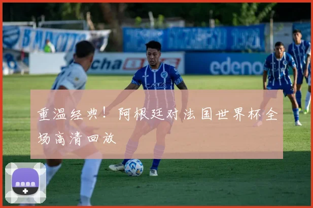 重温经典！阿根廷对法国世界杯全场高清回放