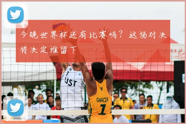 今晚世界杯还有比赛吗？这场对决将决定谁留下