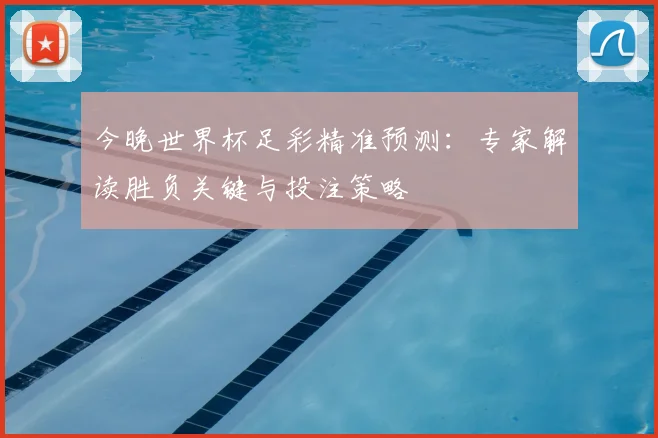 今晚世界杯足彩精准预测：专家解读胜负关键与投注策略