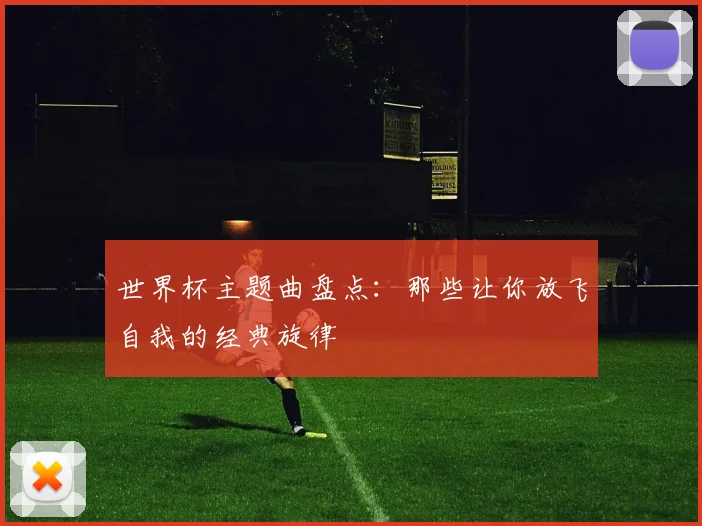 世界杯主题曲盘点:那些让你放飞自我的经典旋律