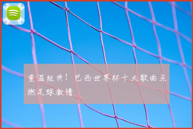 重温经典！巴西世界杯十大歌曲点燃足球激情